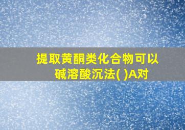 提取黄酮类化合物可以碱溶酸沉法( )A对